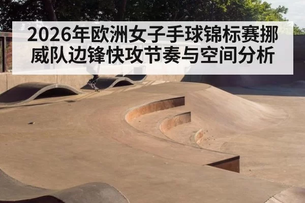 2026年欧洲女子手球锦标赛挪威队边锋快攻节奏与空间分析